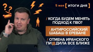Будем менять подход к ПВО? Антироссийский шабаш в Ереване. Отмена иранского писдила - итоги 5 мая