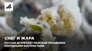 Снег и жара. Россия встречает майские праздники погодными контрастами