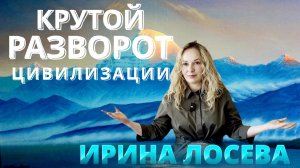 КРУТОЙ РАЗВОРОТ ЦИВИЛИЗАЦИИ. ТОЧКА ПРОЙДЕНА. ИРИНА ЛОСЕВА