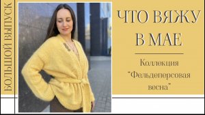 ЧТО ВЯЖУ В МАЕ || Коллекция «Фельдеперсовая весна» || Готовые работы и процессы