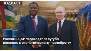 ПОДКАСТ #18 Россия и ЦАР переходят от сугубо военного к экономическому партнерству