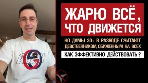Жарю всё, что движется. Но дамы 30+ в разводе считают девственником, обиженным на всех. Что делать?