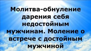 МОЛИТВА-ОБНУЛЕНИЕ ДАРЕНИЯ СЕБЯ НЕДОСТОЙНЫМ МУЖЧИНАМ. МОЛЕНИЕ О ВСТРЕЧЕ С ДОСТОЙНЫМ МУЖЧИНОЙ