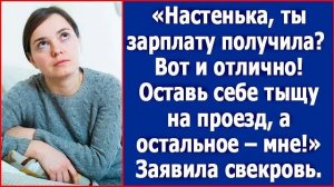 Настенька, ты зарплату получила Оставь себе тысячу на проезд, а остальное мне. Сказала свекровь