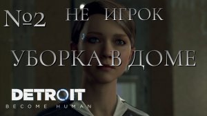 НЕ ИГРОК/ЧАСТЬ №2/УБОРКА В ДОМЕ/Detroit Become Human
