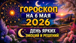 Гороскоп на 6 мая 2026 🌙 День ярких эмоций и решений