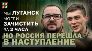 «Мы Луганск могли зачистить за 2 часа, но Россия перешла в наступление»