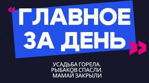 Главное за день: усадьба горела, рыбаков спасли, Мамай закрыли