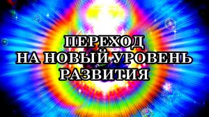 ПЕРЕХОД НА НОВЫЙ УРОВЕНЬ РАЗВИТИЯ - это естественный этап развития нашего мира.