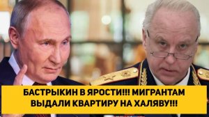 БАСТРЫКИН В ЯРОСТИ!!! МИГРАНТАМ ВЫДАЛИ КВАРТИРУ НА ХАЛЯВУ!!!