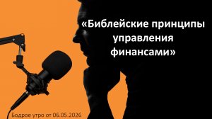 Бодрое утро 06.05.26 - «Библейские принципы управления финансами»