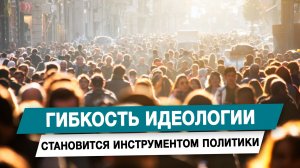 Гибкость идеологии становится инструментом политики
