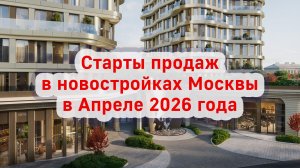 Старты продаж в новостройках Москвы в Апреле 2026 года