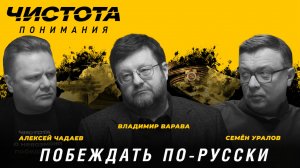 Чистота понимания: Побеждать по-русски. Владимир Варава, Алексей Чадаев, Семён Уралов