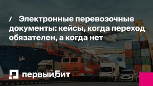 Электронные перевозочные документы: кейсы, когда переход обязателен, а когда нет | Первый Бит