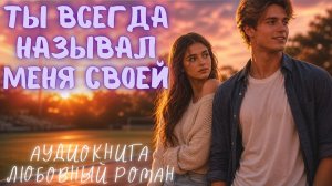 ТЫ ВСЕГДА НАЗЫВАЛ МЕНЯ СВОЕЙ: СЛУШАТЬ АУДИОКНИГА ЛЮБОВНЫЙ РОМАН