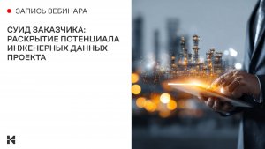 Вебинар «СУИД Заказчика: раскрытие потенциала инженерных данных проекта»