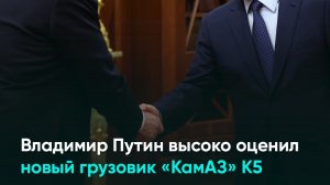 Владимир Путин высоко оценил новый грузовик «КамАЗ» К5