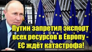 Путин запретил экспорт всех ресурсов в Европу - ЕС ждёт катастрофа!