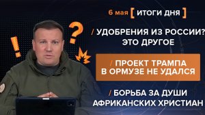 Удобрения из России? Проект Трампа не удался. Борьба за души африканских христиан - итоги 6 мая