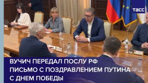 Вучич передал послу РФ письмо с поздравлением Путина с Днем Победы