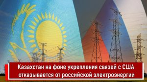 Казахстан на фоне укрепления связей с США отказывается от российской электроэнергии