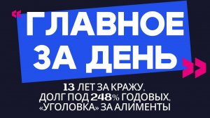 Главное за день: 13 лет за кражу, долг под 248% годовых и «уголовка» за алименты