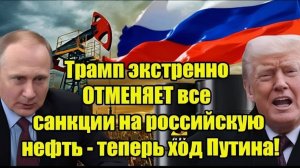 Трамп экстренно ОТМЕНЯЕТ все санкции на российскую нефть- теперь ход Путина!