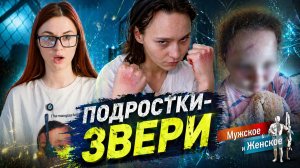 ПОДРОСТКИ-ЗВЕРИ / «Мужское и женское»