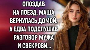 Опоздав на поезд, Маша вернулась домой. А едва подслушав разговор мужа и свекрови…