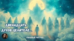 ДВЕНАДЦАТЬ ДУХОВ ЦЕЛИТЕЛЕЙ...  СИЛЬНЫЙ РИТУАЛ...