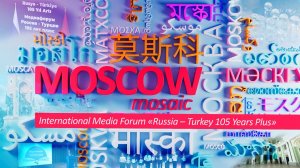 MOSCOW MOSAIC - International Media Forum «Russia – Turkey 105 Years Plus»