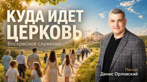 «КУДА ИДЕТ ЦЕРКОВЬ» Воскресное слово от пастора Дениса Орловского - от 03.05.2026