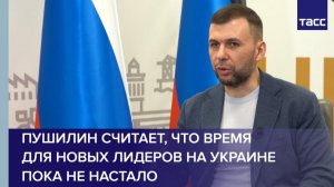 Пушилин считает, что время для новых лидеров на Украине пока не настало