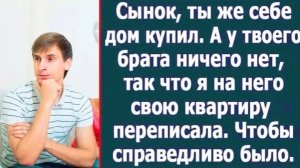 Сынок, ты же себе дом купил, а у твоего брата ничего нет. Так что я на него свою квартиру переписала