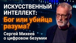 Искусственный интеллект; Бог или убийца разума? Сергей Михеев о цифровом безумии