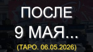 ПОСЛЕ 9 МАЯ... (ТАРО. 06.05.2026)