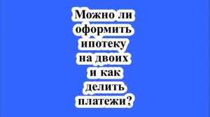 Можно ли оформить ипотеку на двоих и как делить платежи?