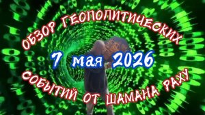 ОБЗОР ГЕОПОЛИТИЧЕСКИХ СОБЫТИЙ ОТ ШАМАНА РАХУ 7 МАЯ 2026 ГОДА.