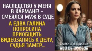 Истории из жизни: Наследство у меня в кармане! - смеялся муж в суде… А едва Галя попросила приобщить