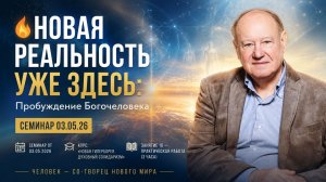 НОВАЯ РЕАЛЬНОСТЬ УЖЕ ЗДЕСЬ: Пробуждение Богочеловека | Семинар 03.05.26