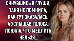 Очнувшись в глуши, Таня не помнила, как тут оказалась. А услышав голоса…
