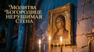 Молитва Богородице Нерушимая стена поможет от бед и напастей
