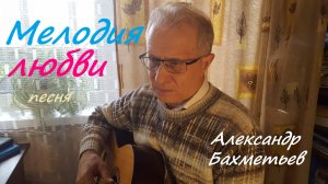 МЕЛОДИЯ ЛЮБВИ (песня). Исполняет автор АЛЕКСАНДР БАХМЕТЬЕВ