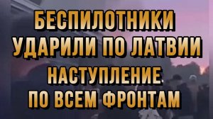 БЕСПИЛОТНИКИ УДАРИЛИ ПО ЛАТВИИ. НАСТУПЛЕНИЕ ПО ВСЕМ ФРОНТАМ новости сводки