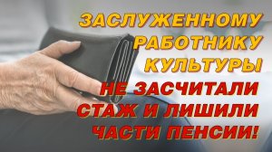 ЗАСЛУЖЕННОМУ РАБОТНИКУ КУЛЬТУРЫ НЕ ЗАСЧИТАЛИ СТАЖ