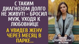 Истории из жизни: С таким диагнозом долго не живут! - бросил муж, уходя к любовнице… А через месяц…