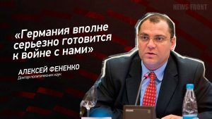 «Германия вполне серьезно готовится к войне с нами» - Алексей Фененко