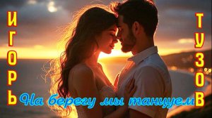 Новинка! Шикарный трек от ИГОРЯ ТУЗОВА - НА БЕРЕГУ МЫ ТАНЦУЕМ