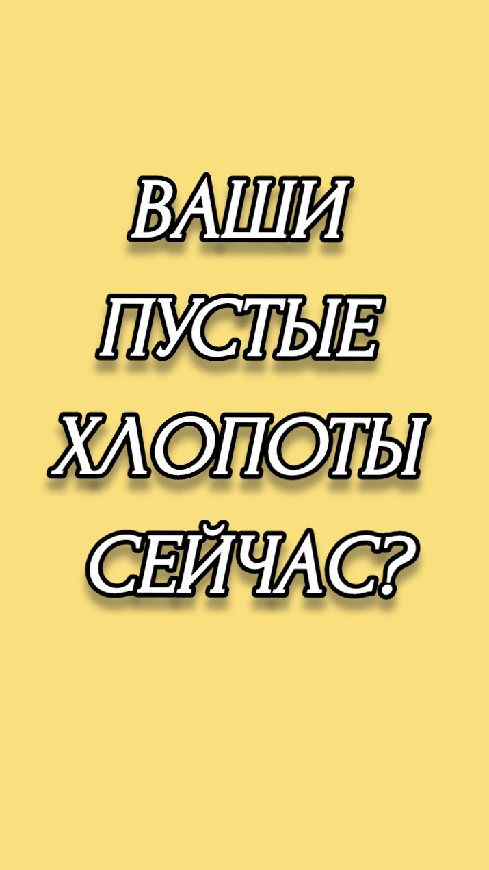 ВАШИ ПУСТЫЕ ХЛОПОТЫ СЕЙЧАС?